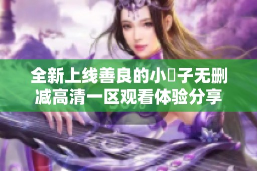 全新上线善良的小峓子无删减高清一区观看体验分享