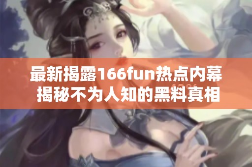 最新揭露166fun热点内幕 揭秘不为人知的黑料真相