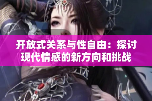 开放式关系与性自由：探讨现代情感的新方向和挑战