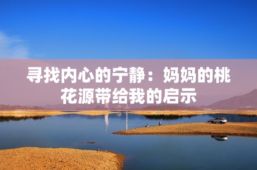 寻找内心的宁静：妈妈的桃花源带给我的启示