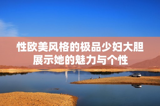 性欧美风格的极品少妇大胆展示她的魅力与个性