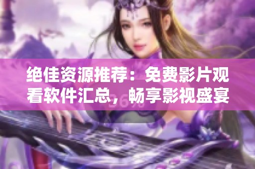 绝佳资源推荐：免费影片观看软件汇总，畅享影视盛宴