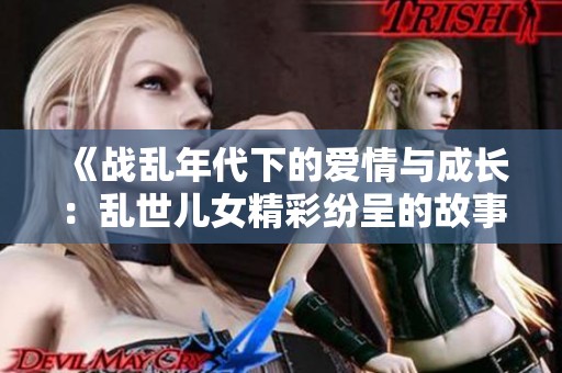 《战乱年代下的爱情与成长：乱世儿女精彩纷呈的故事》