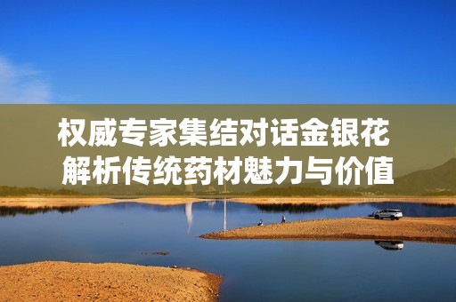 权威专家集结对话金银花 解析传统药材魅力与价值