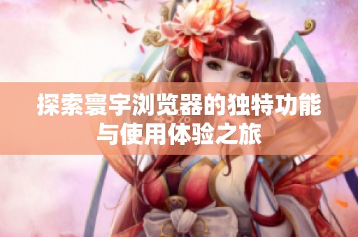 探索寰宇浏览器的独特功能与使用体验之旅