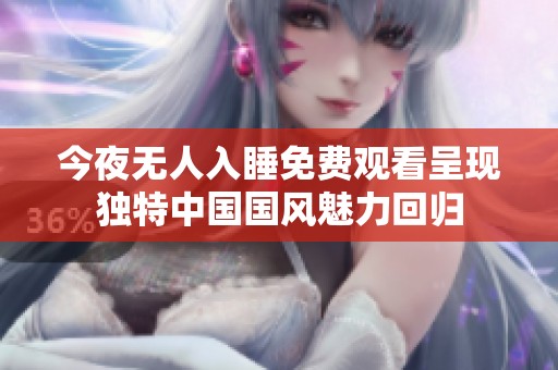 今夜无人入睡免费观看呈现独特中国国风魅力回归