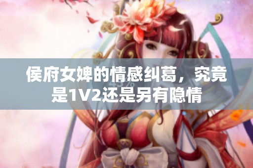 侯府女婢的情感纠葛，究竟是1V2还是另有隐情