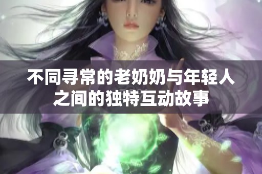 不同寻常的老奶奶与年轻人之间的独特互动故事