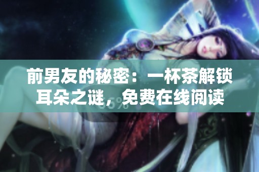 前男友的秘密：一杯茶解锁耳朵之谜，免费在线阅读
