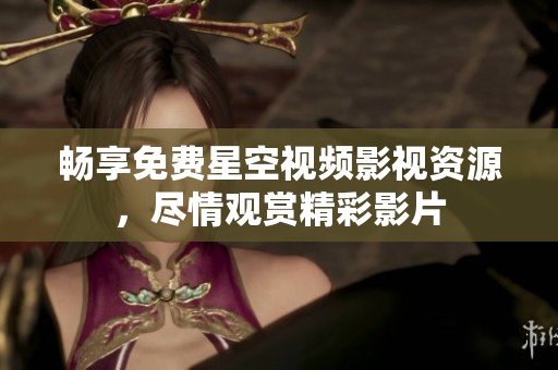 畅享免费星空视频影视资源，尽情观赏精彩影片