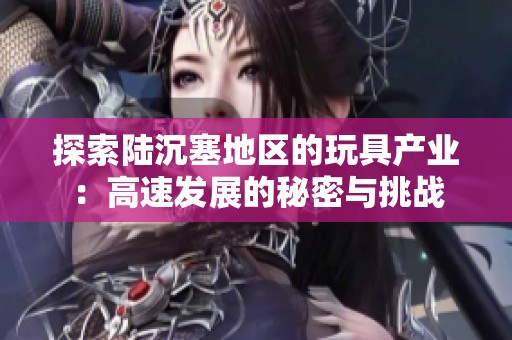探索陆沉塞地区的玩具产业：高速发展的秘密与挑战