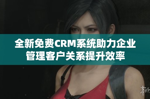 全新免费CRM系统助力企业管理客户关系提升效率