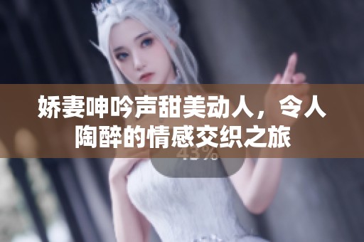 娇妻呻吟声甜美动人，令人陶醉的情感交织之旅