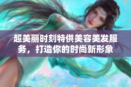 超美丽时刻特供美容美发服务，打造你的时尚新形象