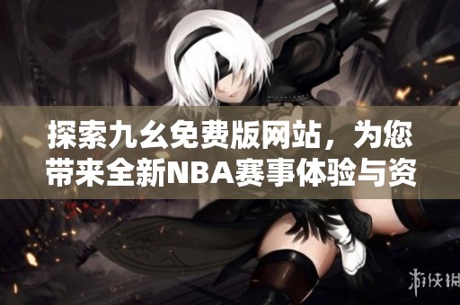 探索九幺免费版网站，为您带来全新NBA赛事体验与资讯