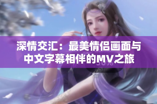深情交汇：最美情侣画面与中文字幕相伴的MV之旅