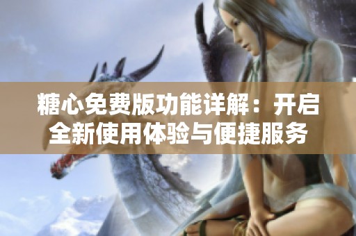 糖心免费版功能详解：开启全新使用体验与便捷服务