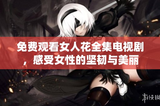 免费观看女人花全集电视剧，感受女性的坚韧与美丽
