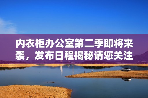 内衣柜办公室第二季即将来袭，发布日程揭秘请您关注