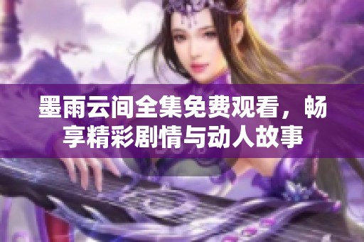 墨雨云间全集免费观看，畅享精彩剧情与动人故事