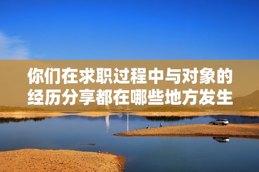 你们在求职过程中与对象的经历分享都在哪些地方发生过