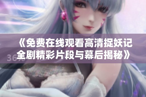 《免费在线观看高清捉妖记全剧精彩片段与幕后揭秘》