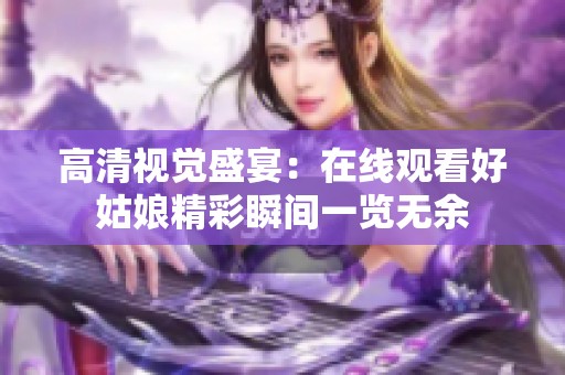 高清视觉盛宴：在线观看好姑娘精彩瞬间一览无余