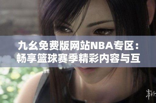 九幺免费版网站NBA专区：畅享篮球赛季精彩内容与互动体验