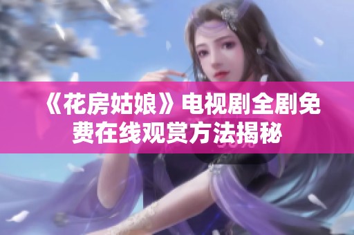 《花房姑娘》电视剧全剧免费在线观赏方法揭秘