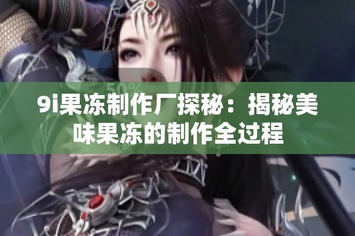 9i果冻制作厂探秘：揭秘美味果冻的制作全过程