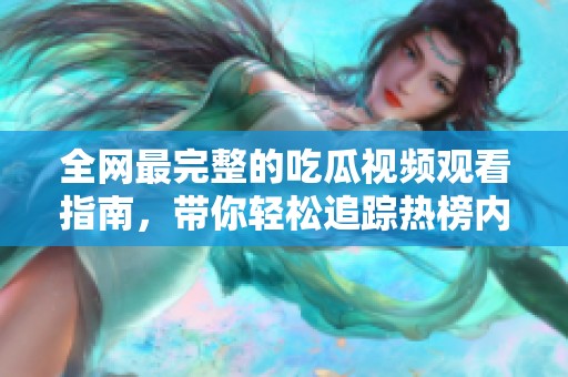 全网最完整的吃瓜视频观看指南，带你轻松追踪热榜内容