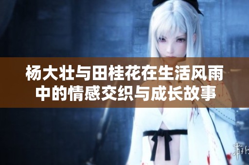 杨大壮与田桂花在生活风雨中的情感交织与成长故事