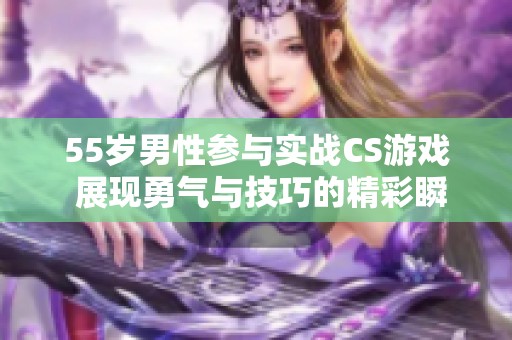 55岁男性参与实战CS游戏 展现勇气与技巧的精彩瞬间
