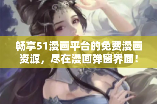 畅享51漫画平台的免费漫画资源，尽在漫画弹窗界面！