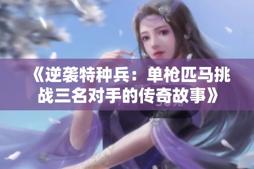 《逆袭特种兵：单枪匹马挑战三名对手的传奇故事》