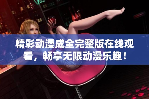 精彩动漫成全完整版在线观看，畅享无限动漫乐趣！