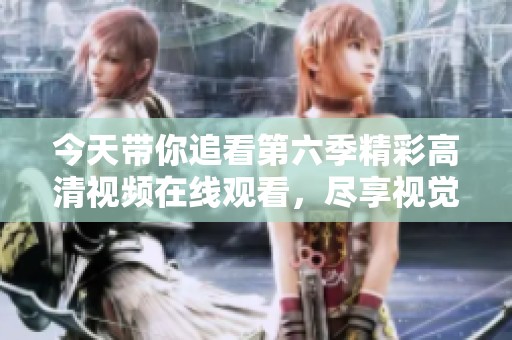 今天带你追看第六季精彩高清视频在线观看，尽享视觉盛宴