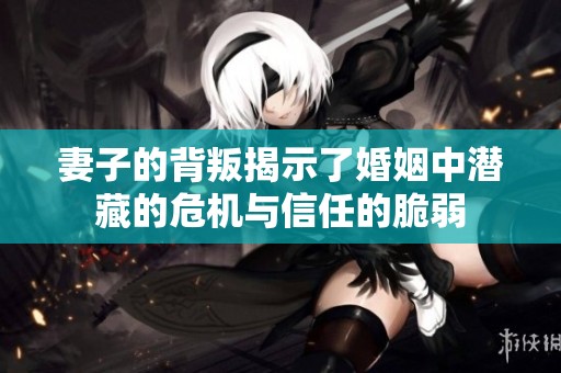 妻子的背叛揭示了婚姻中潜藏的危机与信任的脆弱
