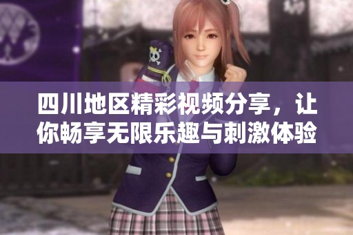 四川地区精彩视频分享，让你畅享无限乐趣与刺激体验
