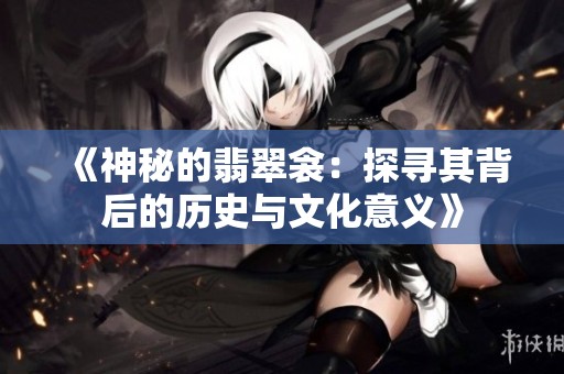 《神秘的翡翠衾：探寻其背后的历史与文化意义》