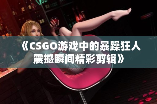 《CSGO游戏中的暴躁狂人震撼瞬间精彩剪辑》