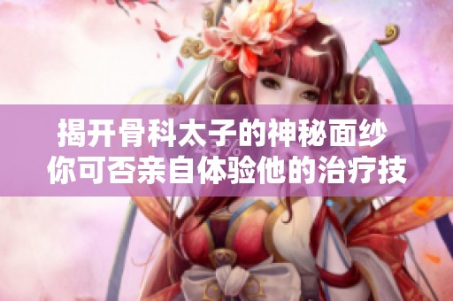 揭开骨科太子的神秘面纱 你可否亲自体验他的治疗技巧