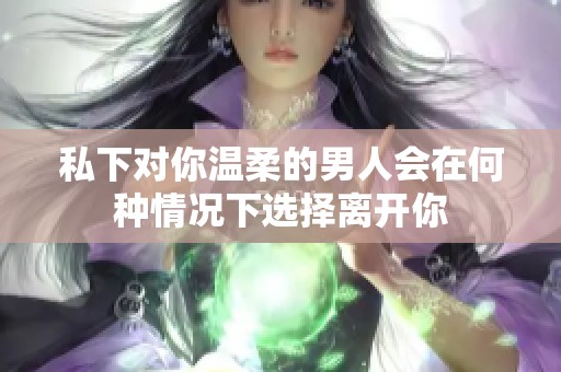 私下对你温柔的男人会在何种情况下选择离开你