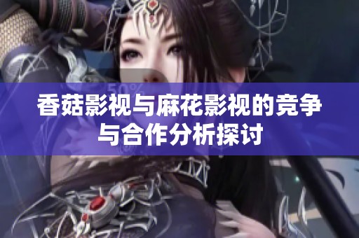 香菇影视与麻花影视的竞争与合作分析探讨