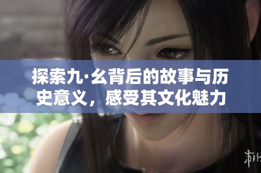 探索九·幺背后的故事与历史意义，感受其文化魅力