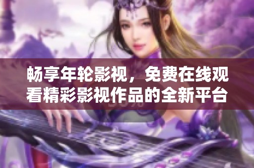 畅享年轮影视，免费在线观看精彩影视作品的全新平台