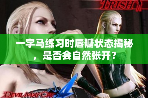 一字马练习时唇瓣状态揭秘，是否会自然张开？