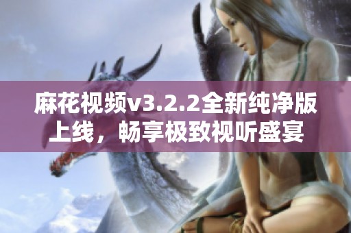 麻花视频v3.2.2全新纯净版上线，畅享极致视听盛宴