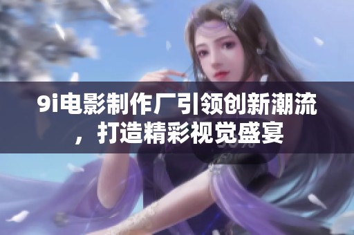 9i电影制作厂引领创新潮流，打造精彩视觉盛宴