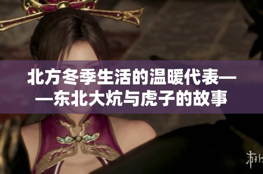 北方冬季生活的温暖代表——东北大炕与虎子的故事